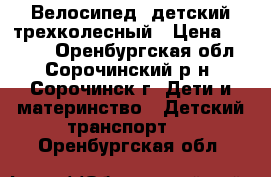 Велосипед lдетский трехколесный › Цена ­ 2 500 - Оренбургская обл., Сорочинский р-н, Сорочинск г. Дети и материнство » Детский транспорт   . Оренбургская обл.